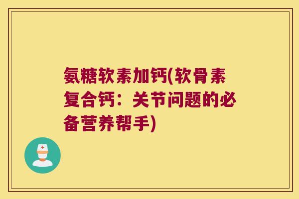 氨糖软素加钙(软骨素复合钙:关节问题的必备营养帮手)