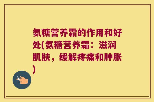 氨糖营养霜的作用和好处(氨糖营养霜:滋润肌肤,缓解疼痛和肿胀)