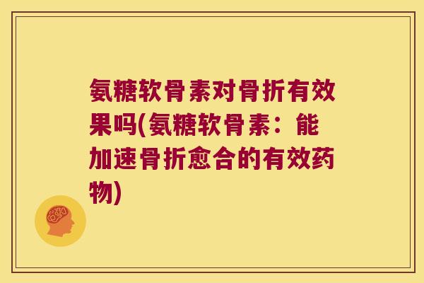 氨糖软骨素对骨折有效果吗(氨糖软骨素:能加速骨折愈合的有效药物)