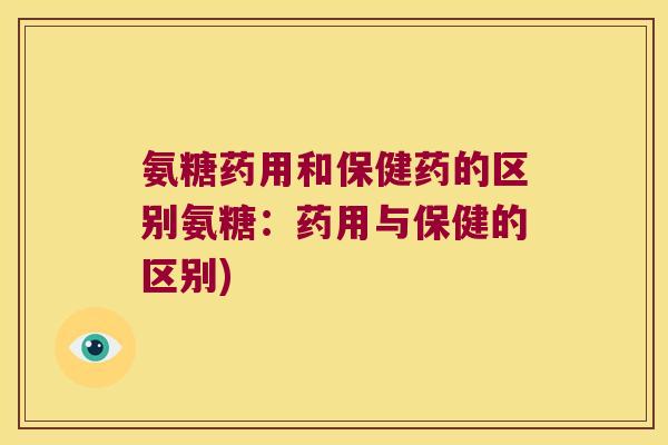 氨糖药用和保健药的区别氨糖:药用与保健的区别)