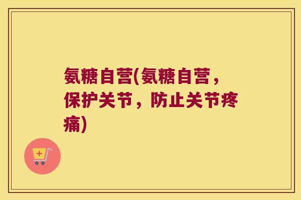 氨糖自营(氨糖自营，保护关节，防止关节疼痛)