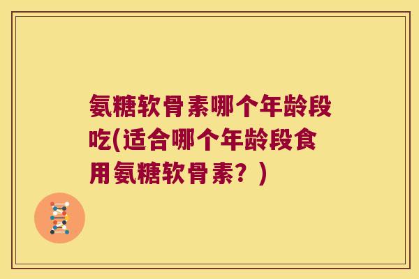 氨糖软骨素哪个年龄段吃(适合哪个年龄段食用氨糖软骨素?)