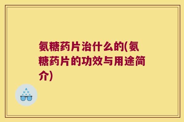 氨糖药片治什么的(氨糖药片的功效与用途简介)