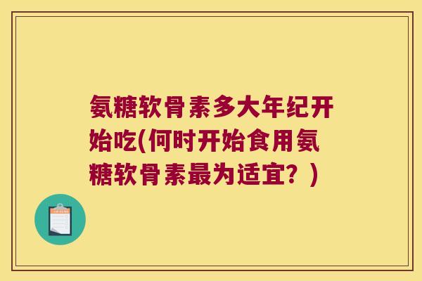 氨糖软骨素多大年纪开始吃(何时开始食用氨糖软骨素为适宜?) 氨糖软骨素多大年纪开始吃(何时开始食用氨糖软骨素为适宜?)