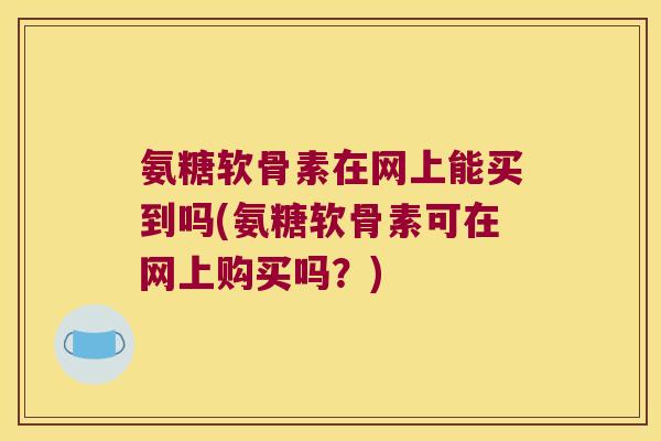 氨糖软骨素在网上能买到吗(氨糖软骨素可在网上购买吗?)