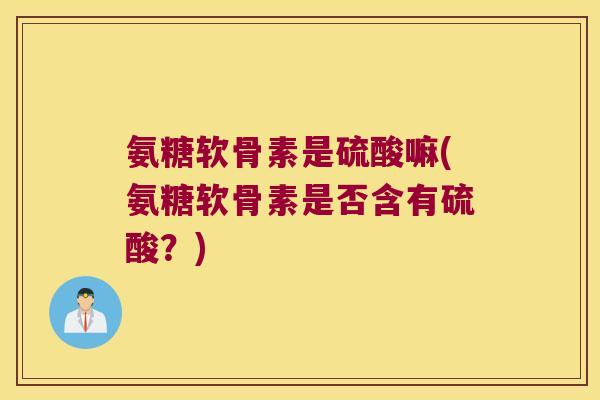 氨糖软骨素是硫酸嘛(氨糖软骨素是否含有硫酸?)