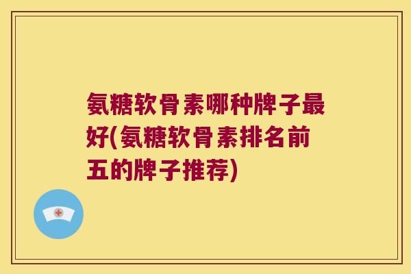 氨糖软骨素哪种牌子最好(氨糖软骨素排名前五的牌子推荐)