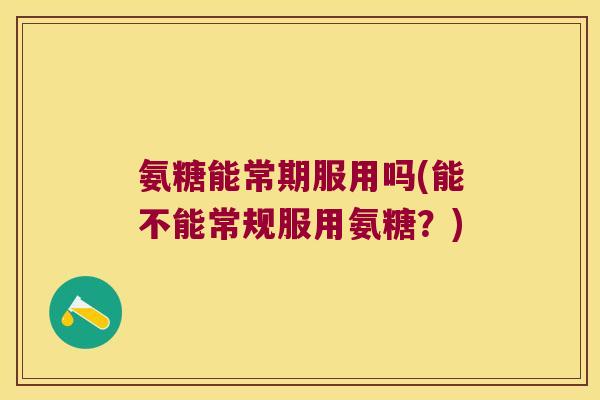 氨糖能常期服用吗(能不能常规服用氨糖?) 氨糖能常期服用吗(能不能常规服用氨糖?)