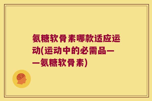 氨糖软骨素哪款适应运动(运动中的必需品——氨糖软骨素)