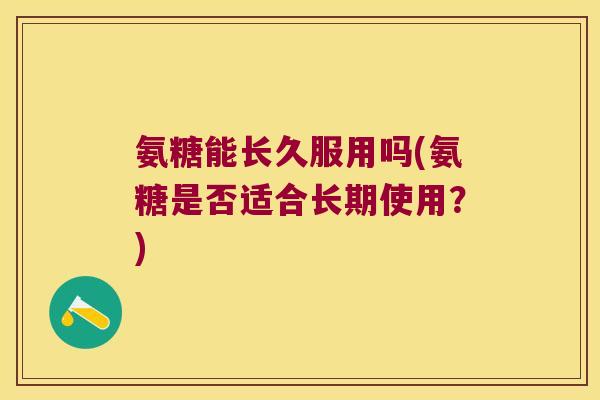 氨糖能长久服用吗(氨糖是否适合长期使用?)