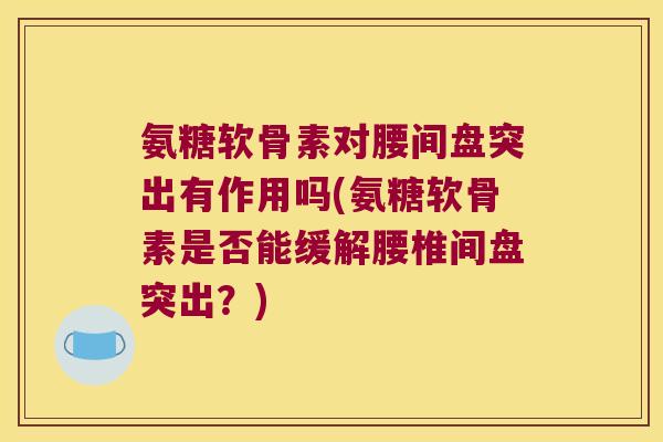 氨糖软骨素对腰间盘突出有作用吗(氨糖软骨素是否能缓解腰椎间盘突出?)