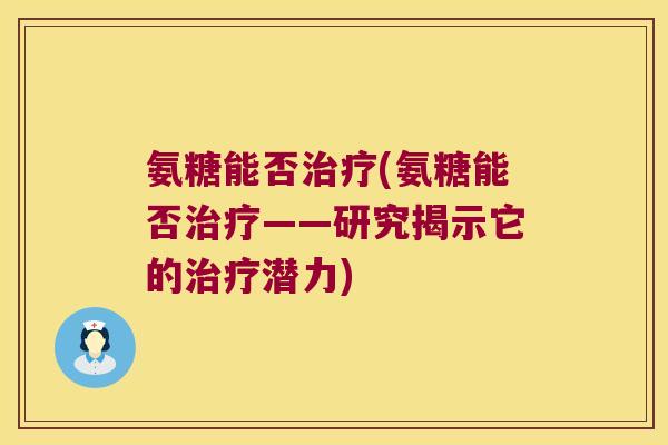 氨糖能否治疗(氨糖能否治疗——研究揭示它的治疗潜力)