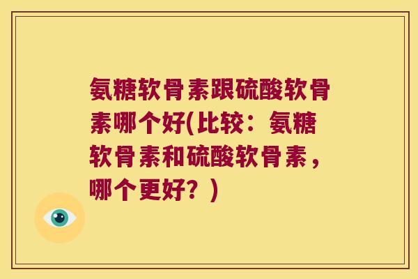 氨糖软骨素跟硫酸软骨素哪个好(比较:氨糖软骨素和硫酸软骨素,哪个更好?)