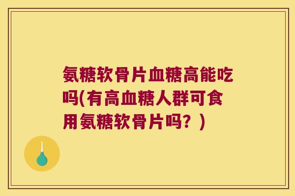 氨糖软骨片血糖高能吃吗(有高血糖人群可食用氨糖软骨片吗?)