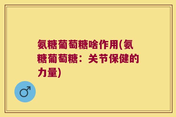 氨糖葡萄糖啥作用(氨糖葡萄糖:关节保健的力量)
