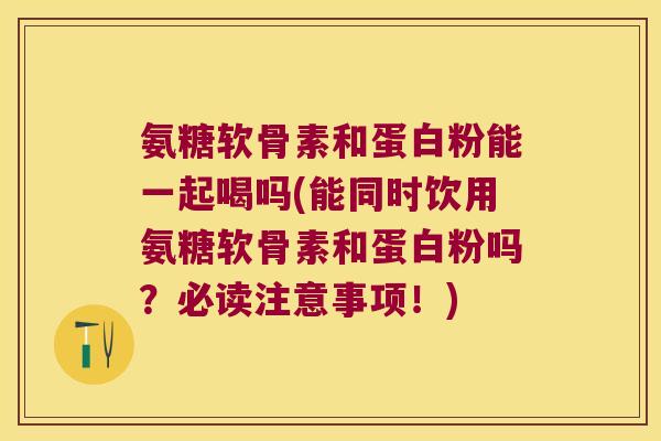 氨糖软骨素和蛋白粉能一起喝吗(能同时饮用氨糖软骨素和蛋白粉吗？必读注意事项！)