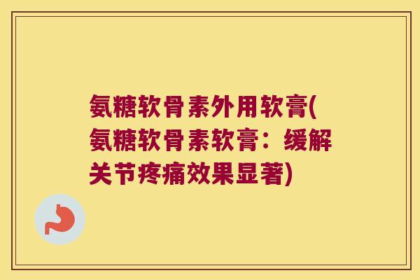氨糖软骨素外用软膏(氨糖软骨素软膏:缓解关节疼痛效果显著)
