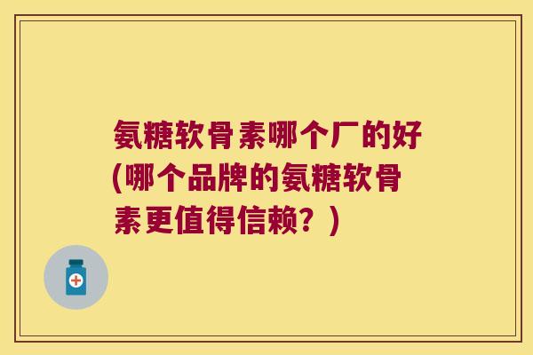 氨糖软骨素哪个厂的好(哪个品牌的氨糖软骨素更值得信赖?)