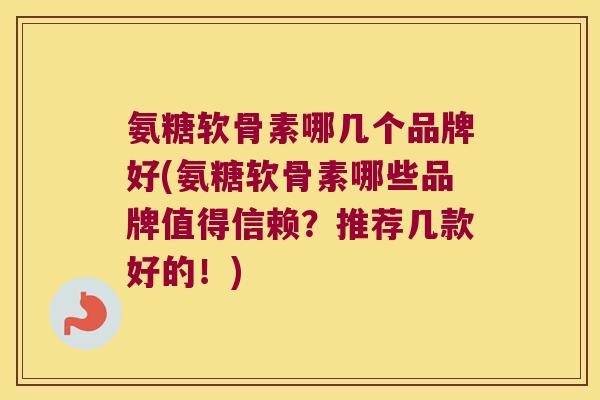 氨糖软骨素哪几个品牌好(氨糖软骨素哪些品牌值得信赖?推荐几款好的!)