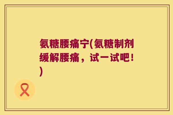 氨糖腰痛宁(氨糖制剂缓解腰痛,试一试吧!)