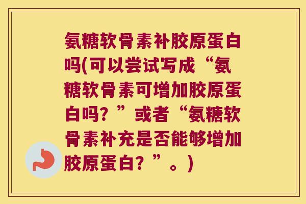 氨糖软骨素补胶原蛋白吗(可以尝试写成“氨糖软骨素可增加胶原蛋白吗?”或者“氨糖软骨素补充是否能够增加胶原蛋白?”。)