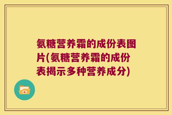 氨糖营养霜的成份表图片(氨糖营养霜的成份表揭示多种营养成分) 氨糖营养霜的成份表图片(氨糖营养霜的成份表揭示多种营养成分)