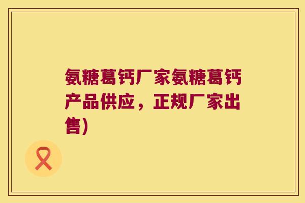 氨糖葛钙厂家氨糖葛钙产品供应,正规厂家出售)