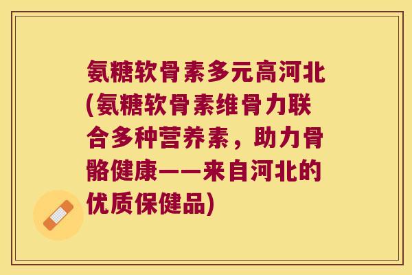 氨糖软骨素多元高河北(氨糖软骨素维骨力联合多种营养素,助力骨骼健康——来自河北的优质保健品)