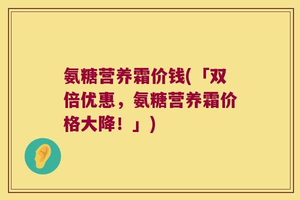 氨糖营养霜价钱(「双倍优惠,氨糖营养霜价格大降!」)