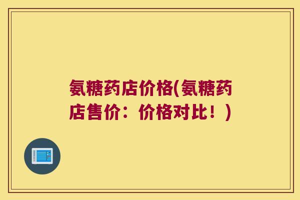 氨糖药店价格(氨糖药店售价:价格对比!)