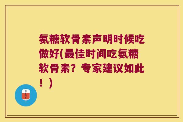 氨糖软骨素声明时候吃做好(最佳时间吃氨糖软骨素?专家建议如此!)