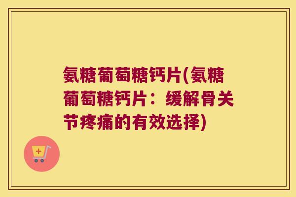 氨糖葡萄糖钙片(氨糖葡萄糖钙片:缓解骨关节疼痛的有效选择)
