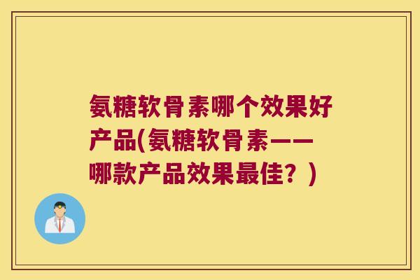 氨糖软骨素哪个效果好产品(氨糖软骨素——哪款产品效果最佳？)