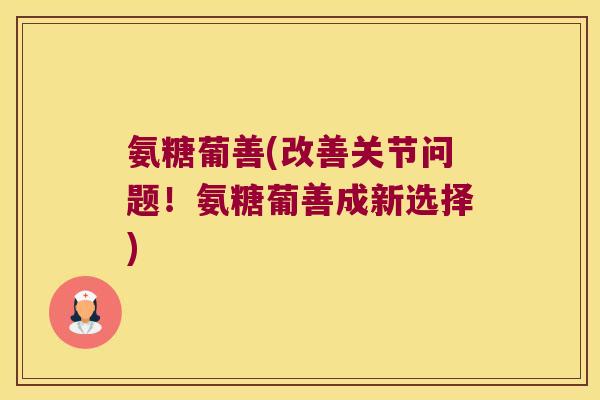 氨糖葡善(改善关节问题!氨糖葡善成新选择)