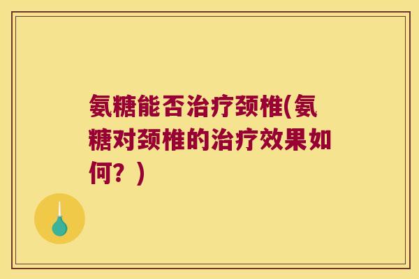 氨糖能否颈椎(氨糖对颈椎的效果如何？)