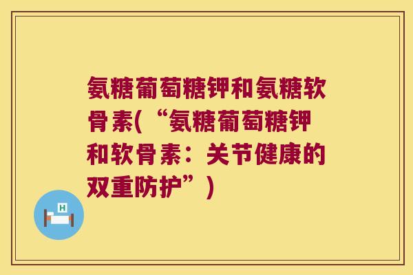氨糖葡萄糖钾和氨糖软骨素(“氨糖葡萄糖钾和软骨素:关节健康的双重防护”)