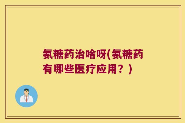 氨糖药啥呀(氨糖药有哪些医疗应用?) 氨糖药啥呀(氨糖药有哪些医疗应用?)