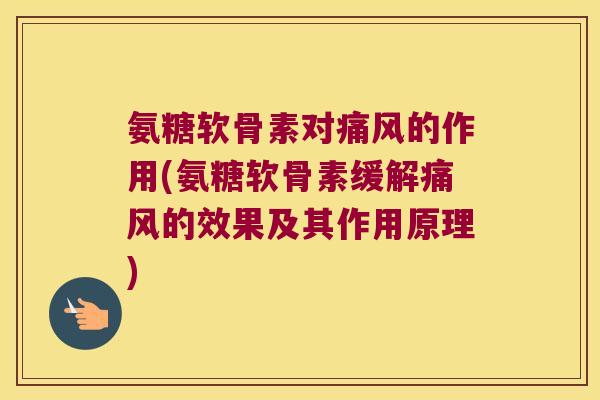 氨糖软骨素对痛风的作用(氨糖软骨素缓解痛风的效果及其作用原理)