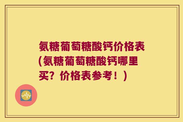氨糖葡萄糖酸钙价格表(氨糖葡萄糖酸钙哪里买?价格表参考!)