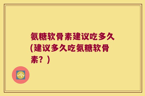 氨糖软骨素建议吃多久(建议多久吃氨糖软骨素?)