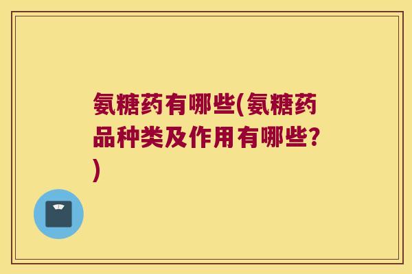 氨糖药有哪些(氨糖药品种类及作用有哪些?)