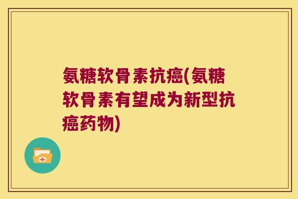 氨糖软骨素抗癌(氨糖软骨素有望成为新型抗癌药物)