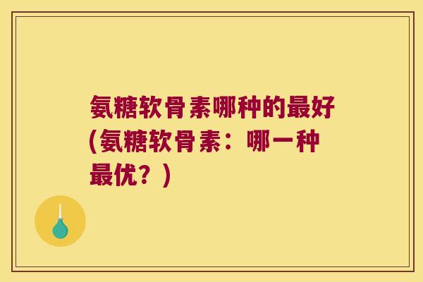 氨糖软骨素哪种的最好(氨糖软骨素：哪一种最优？)