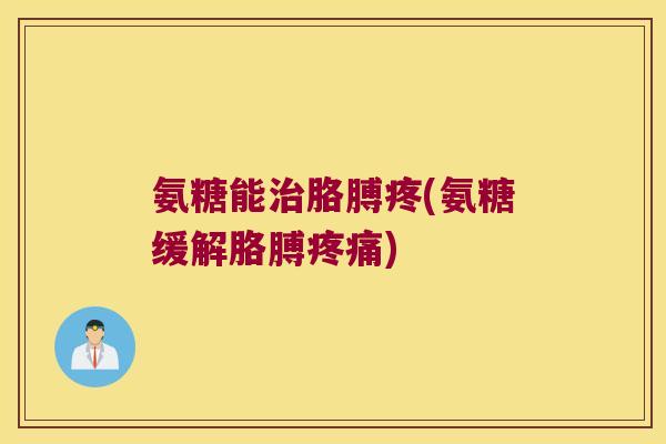 氨糖能治胳膊疼(氨糖缓解胳膊疼痛)