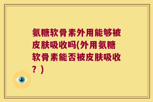 氨糖软骨素外用能够被皮肤吸收吗(外用氨糖软骨素能否被皮肤吸收?)