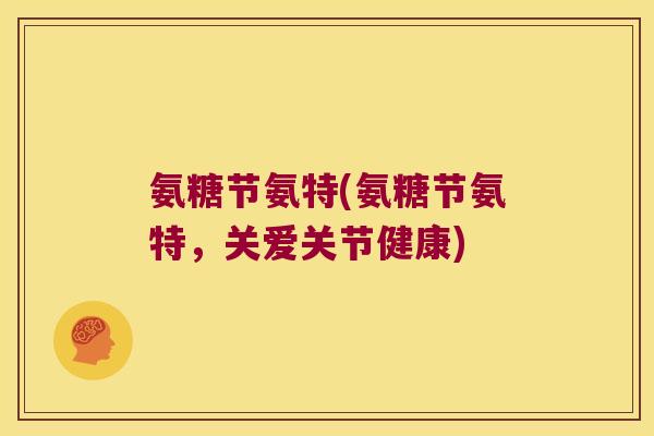 氨糖节氨特(氨糖节氨特,关爱关节健康)