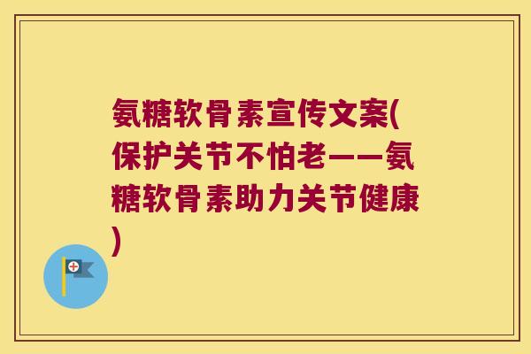 氨糖软骨素宣传文案(保护关节不怕老——氨糖软骨素助力关节健康)