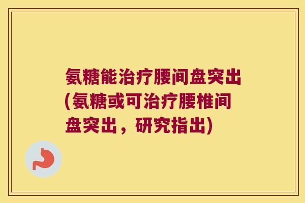 氨糖能治疗腰间盘突出(氨糖或可治疗腰椎间盘突出，研究指出)
