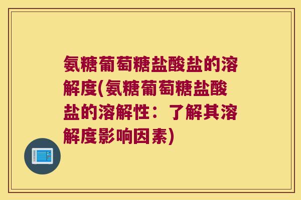 氨糖葡萄糖盐酸盐的溶解度(氨糖葡萄糖盐酸盐的溶解性:了解其溶解度影响因素)