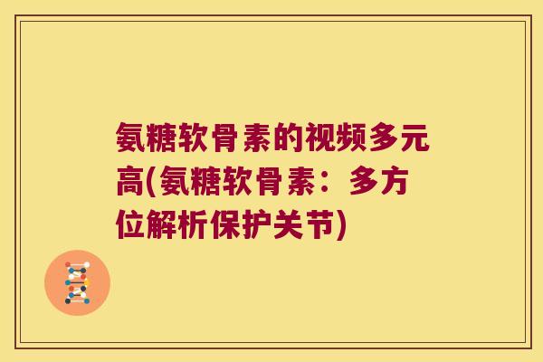 氨糖软骨素的视频多元高(氨糖软骨素:多方位解析保护关节) 氨糖软骨素的视频多元高(氨糖软骨素:多方位解析保护关节)